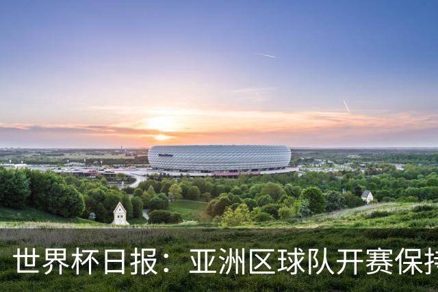 世界杯日报：亚洲区球队开赛保持不败 中国裁判傅明迎首秀