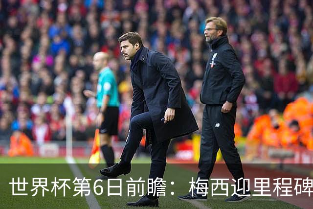 世界杯第6日前瞻：梅西迎里程碑战 姆巴佩哈兰德各自出击