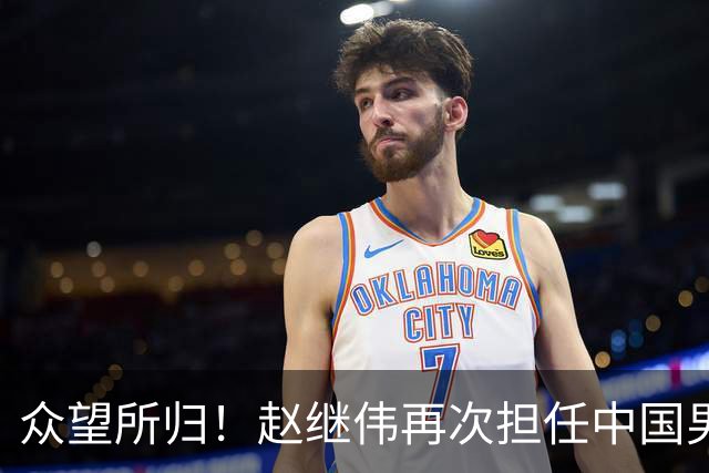 众望所归！赵继伟再次担任中国男篮队长，带领球队挑战日本和中国台北