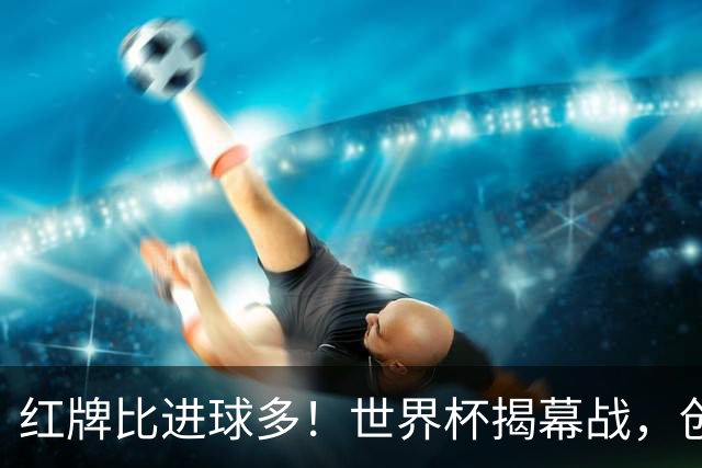 红牌比进球多！世界杯揭幕战，创多项纪录