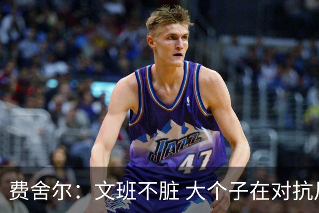 费舍尔：文班不脏 大个子在对抗尺度上就是吃亏 奥尼尔也会反击