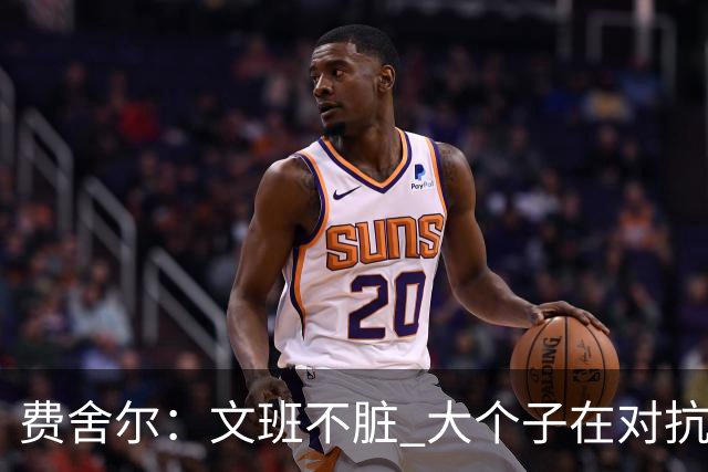 费舍尔：文班不脏 大个子在对抗尺度上就是吃亏 奥尼尔也会反击