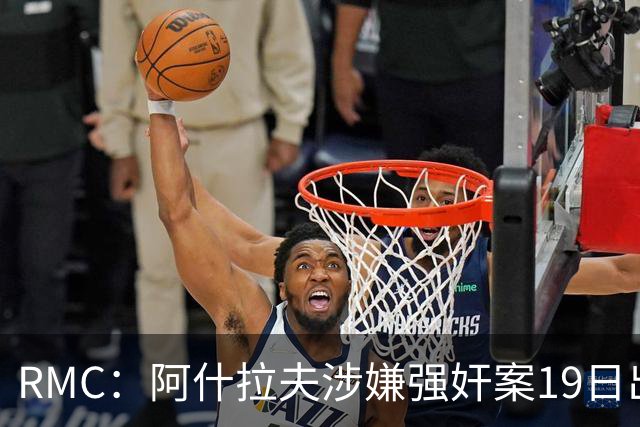RMC：阿什拉夫涉嫌强奸案19日出裁决&称是诬告，姆巴佩曾两度作证